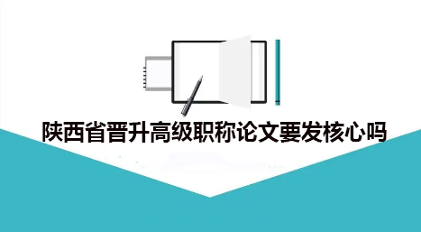 陕西省晋升高级职称论文要发核心吗