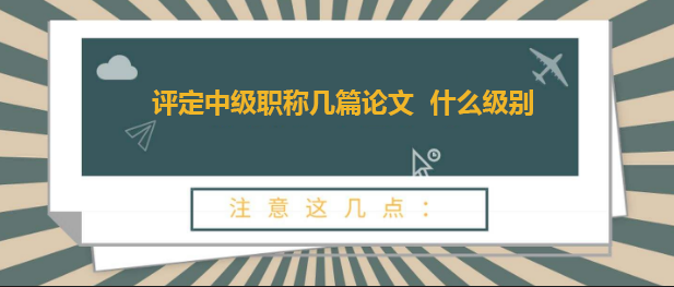 评定中级职称几篇论文  什么级别